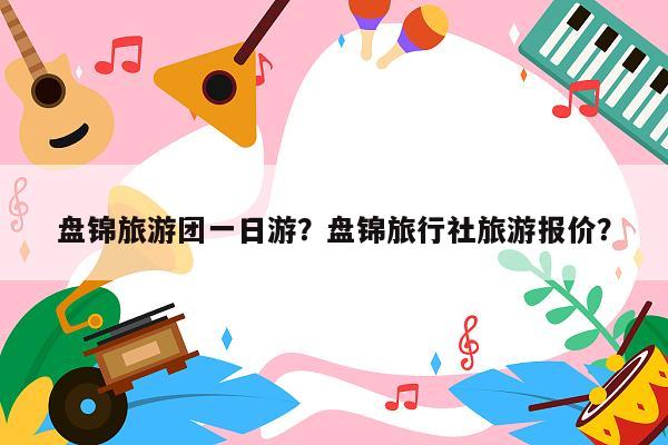 盘锦旅游团一日游？盘锦旅行社旅游报价？