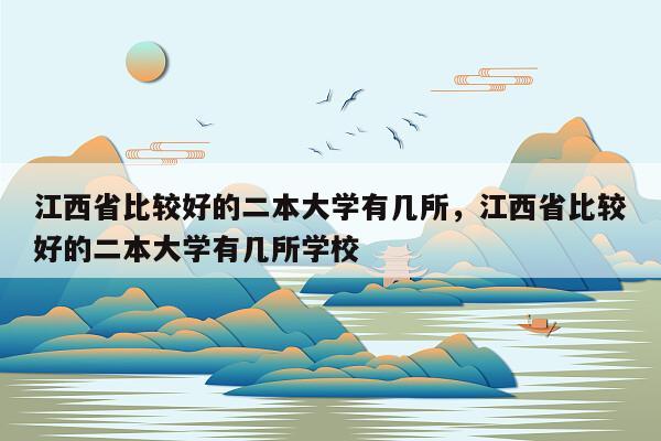 江西省比较好的二本大学有几所，江西省比较好的二本大学有几所学校