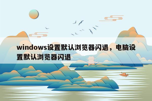 windows设置默认浏览器闪退，电脑设置默认浏览器闪退