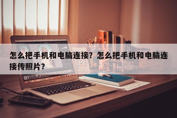 怎么把手机和电脑连接？怎么把手机和电脑连接传照片？