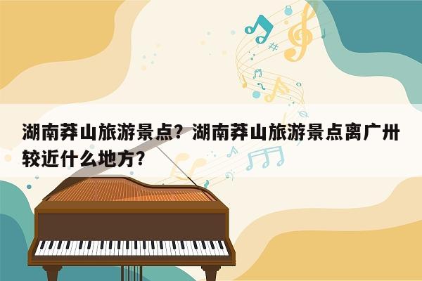 湖南莽山旅游景点？湖南莽山旅游景点离广卅较近什么地方？