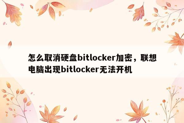 怎么取消硬盘bitlocker加密，联想电脑出现bitlocker无法开机