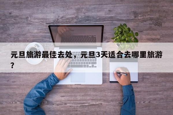 元旦旅游最佳去处，元旦3天适合去哪里旅游？