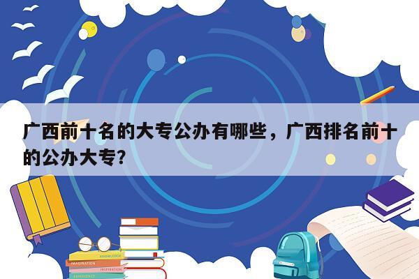 广西前十名的大专公办有哪些，广西排名前十的公办大专？