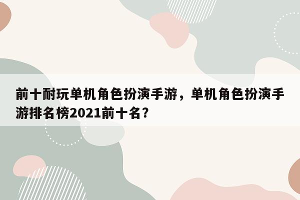 前十耐玩单机角色扮演手游，单机角色扮演手游排名榜2021前十名？