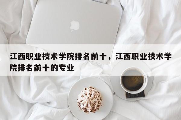 江西职业技术学院排名前十，江西职业技术学院排名前十的专业