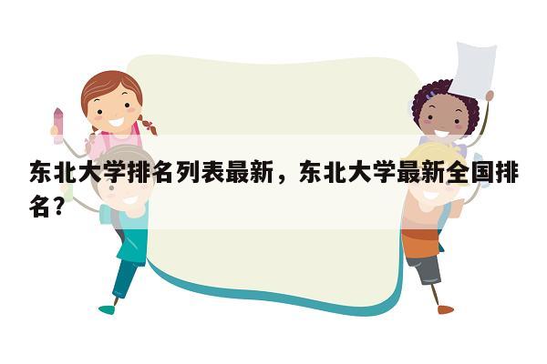 东北大学排名列表最新，东北大学最新全国排名？