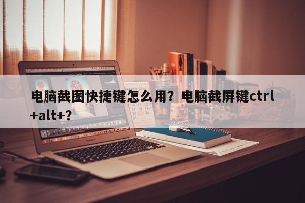 电脑截图快捷键怎么用？电脑截屏键ctrl+alt+？