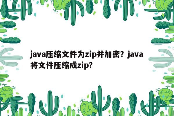 java压缩文件为zip并加密？java将文件压缩成zip？