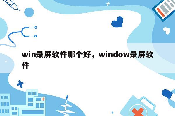 win录屏软件哪个好，window录屏软件