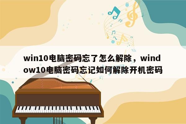 win10电脑密码忘了怎么解除，window10电脑密码忘记如何解除开机密码