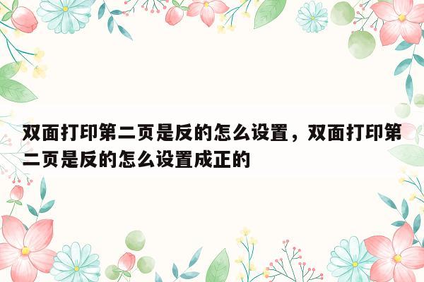 双面打印第二页是反的怎么设置，双面打印第二页是反的怎么设置成正的