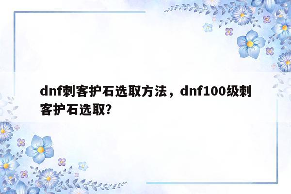 dnf刺客护石选取方法，dnf100级刺客护石选取？