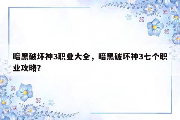 暗黑破坏神3职业大全，暗黑破坏神3七个职业攻略？