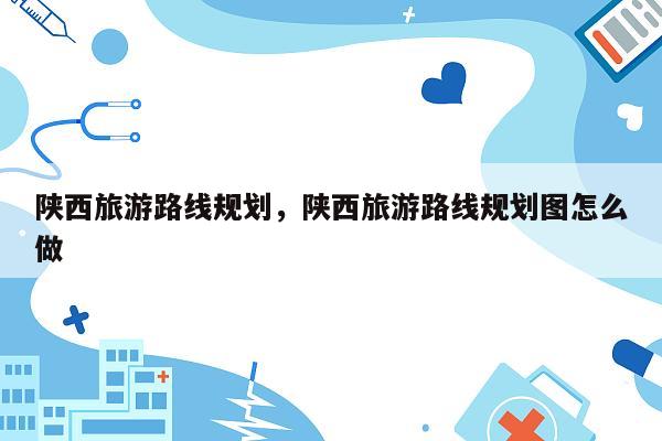 陕西旅游路线规划，陕西旅游路线规划图怎么做
