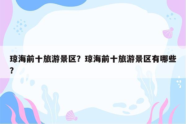 琼海前十旅游景区？琼海前十旅游景区有哪些？