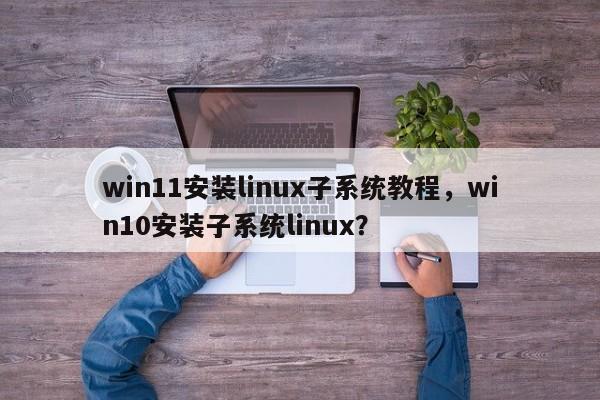 win11安装linux子系统教程，win10安装子系统linux？