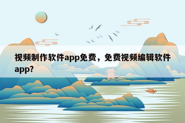 视频制作软件app免费，免费视频编辑软件app？