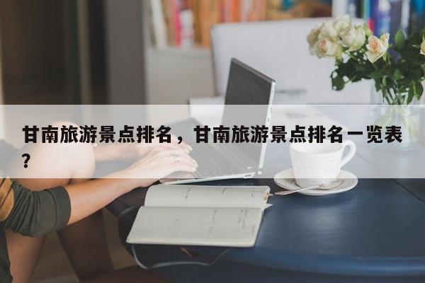 甘南旅游景点排名，甘南旅游景点排名一览表？