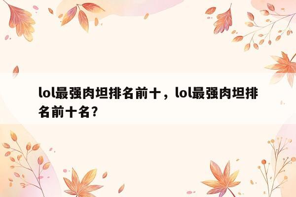 lol最强肉坦排名前十，lol最强肉坦排名前十名？