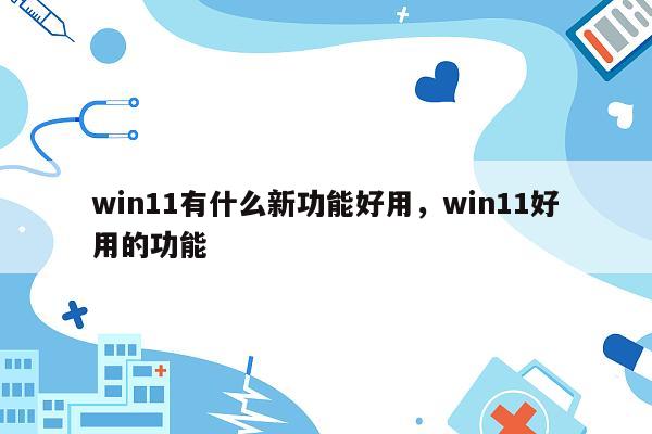 win11有什么新功能好用，win11好用的功能