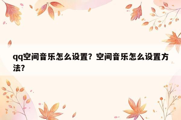 qq空间音乐怎么设置？空间音乐怎么设置方法？