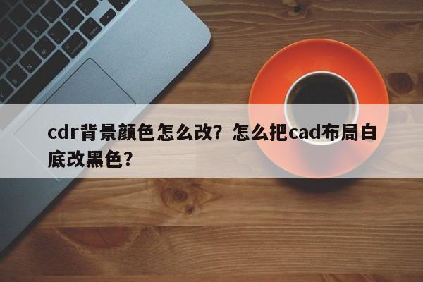 cdr背景颜色怎么改？怎么把cad布局白底改黑色？