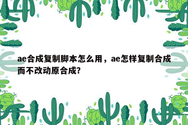 ae合成复制脚本怎么用，ae怎样复制合成而不改动原合成？