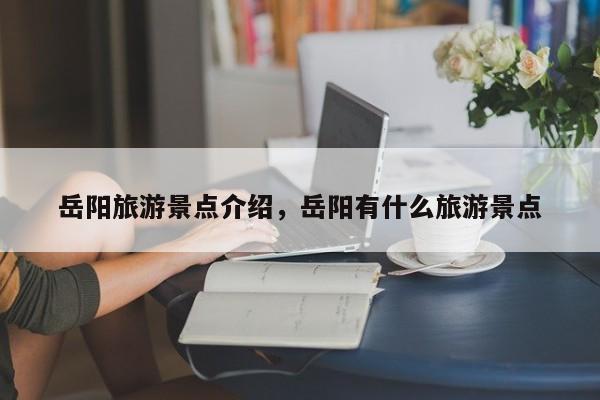 岳阳旅游景点介绍，岳阳有什么旅游景点