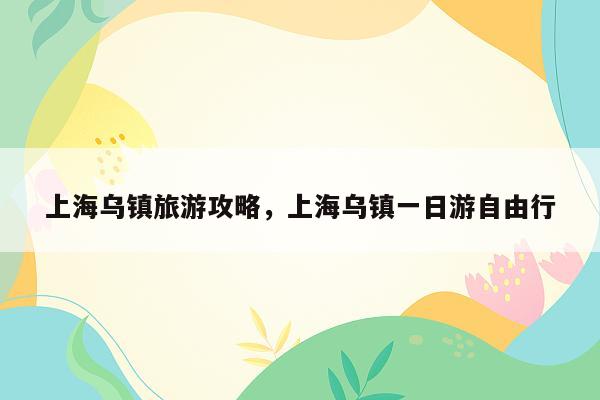 上海乌镇旅游攻略，上海乌镇一日游自由行