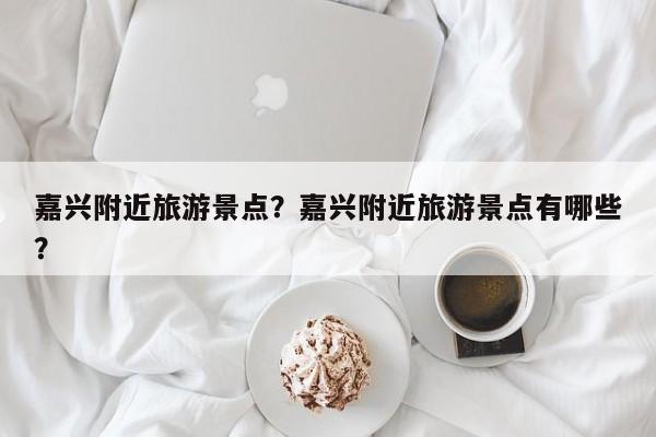 嘉兴附近旅游景点？嘉兴附近旅游景点有哪些？