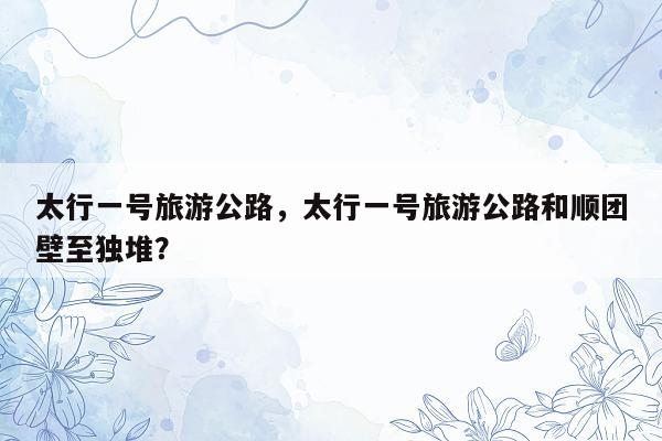 太行一号旅游公路，太行一号旅游公路和顺团壁至独堆？