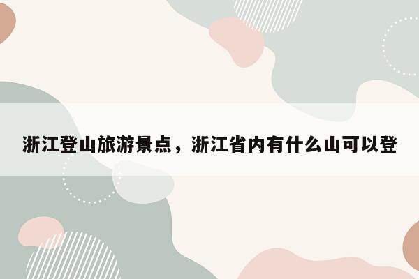 浙江登山旅游景点，浙江省内有什么山可以登