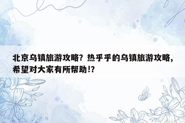 北京乌镇旅游攻略？热乎乎的乌镇旅游攻略,希望对大家有所帮助!？