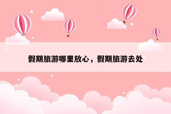 假期旅游哪里放心，假期旅游去处