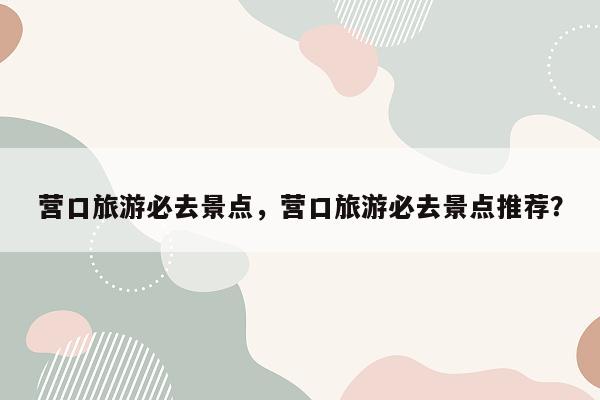 营口旅游必去景点，营口旅游必去景点推荐？