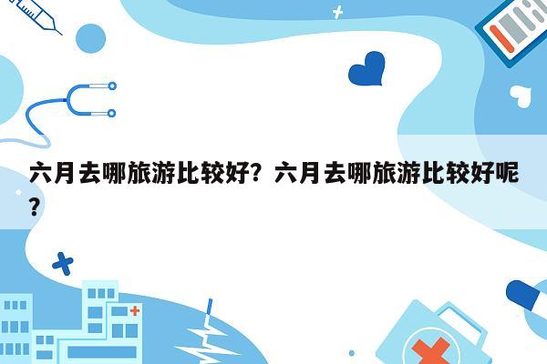 六月去哪旅游比较好？六月去哪旅游比较好呢？