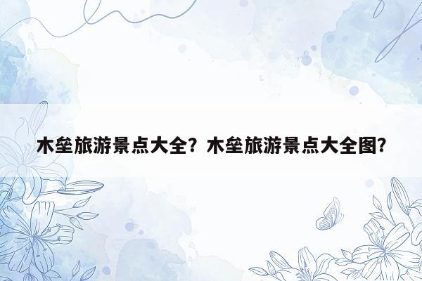 木垒旅游景点大全？木垒旅游景点大全图？
