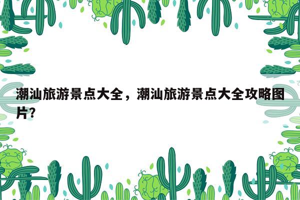 潮汕旅游景点大全，潮汕旅游景点大全攻略图片？
