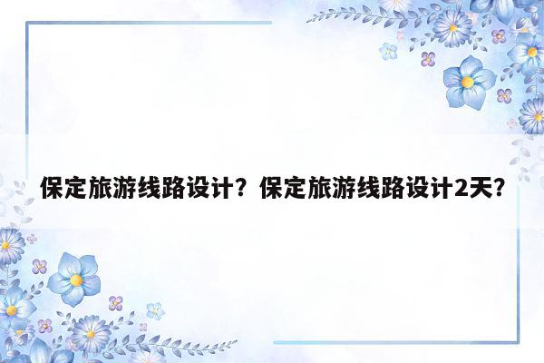 保定旅游线路设计？保定旅游线路设计2天？