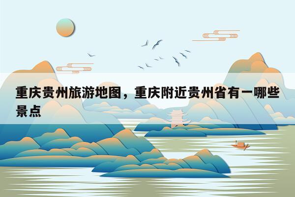 重庆贵州旅游地图，重庆附近贵州省有一哪些景点