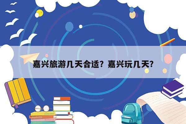 嘉兴旅游几天合适？嘉兴玩几天？