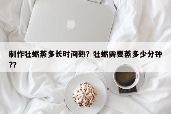 制作牡蛎蒸多长时间熟？牡蛎需要蒸多少分钟?？