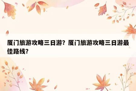厦门旅游攻略三日游？厦门旅游攻略三日游最佳路线？