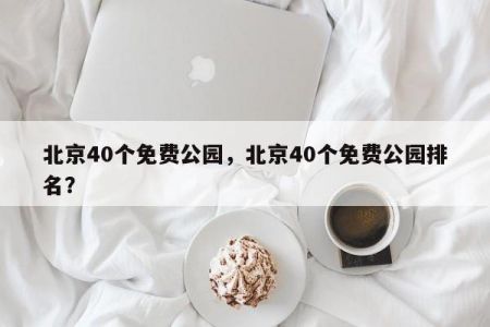 北京40个免费公园，北京40个免费公园排名？