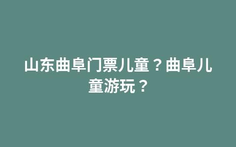 曲阜三孔门票政策？曲阜三孔门票费用优惠？